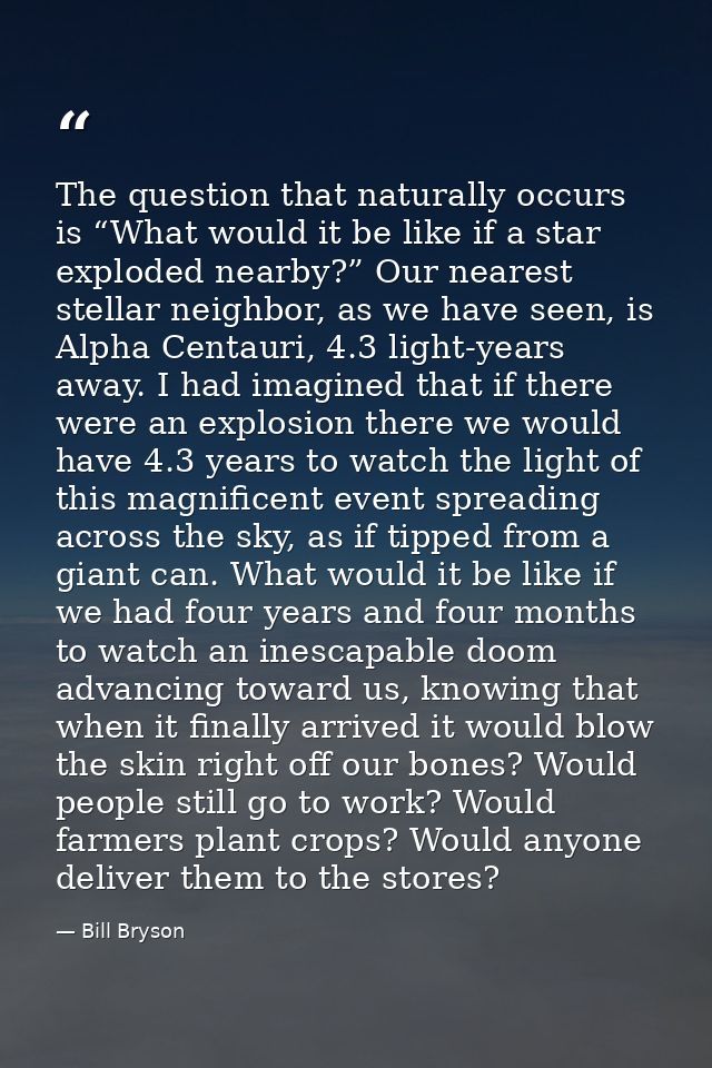 The question that naturally occurs is “What would it be like if a star exploded nearby?” Our nearest stellar neighbor, a — Bill Bryson