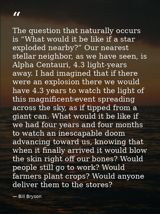 The question that naturally occurs is “What would it be like if a star exploded nearby?” Our nearest stellar neighbor, a — Bill Bryson
