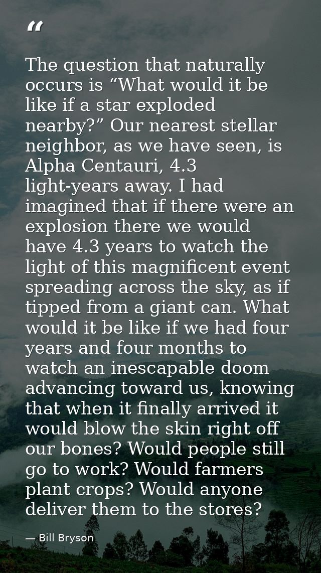 The question that naturally occurs is “What would it be like if a star exploded nearby?” Our nearest stellar neighbor, a — Bill Bryson