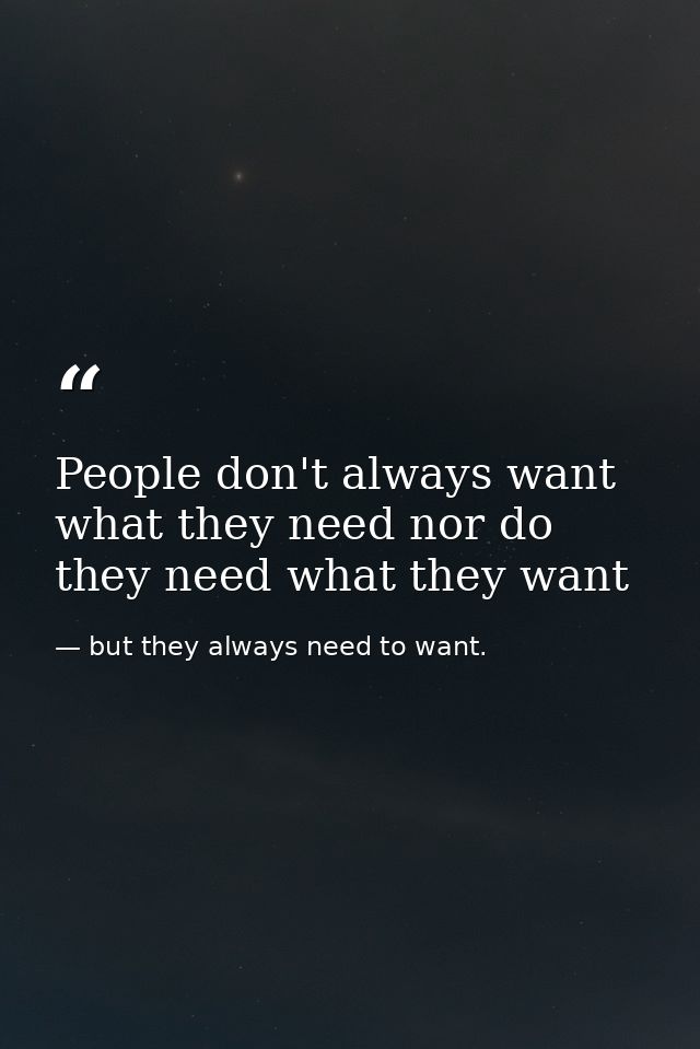 People don't always want what they need nor do they need what they want — but they always need to want.