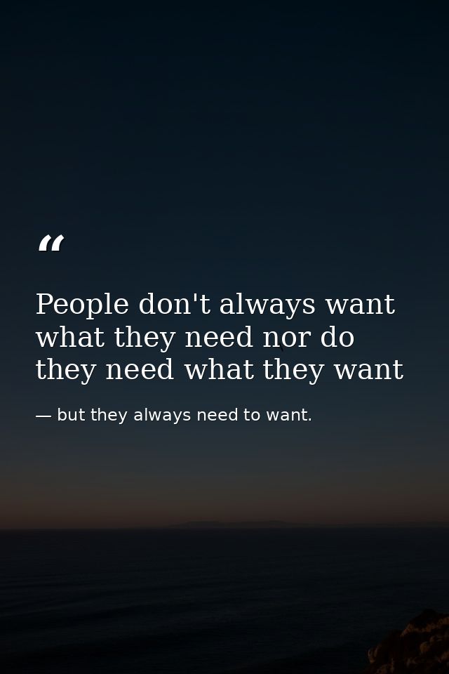 People don't always want what they need nor do they need what they want — but they always need to want.