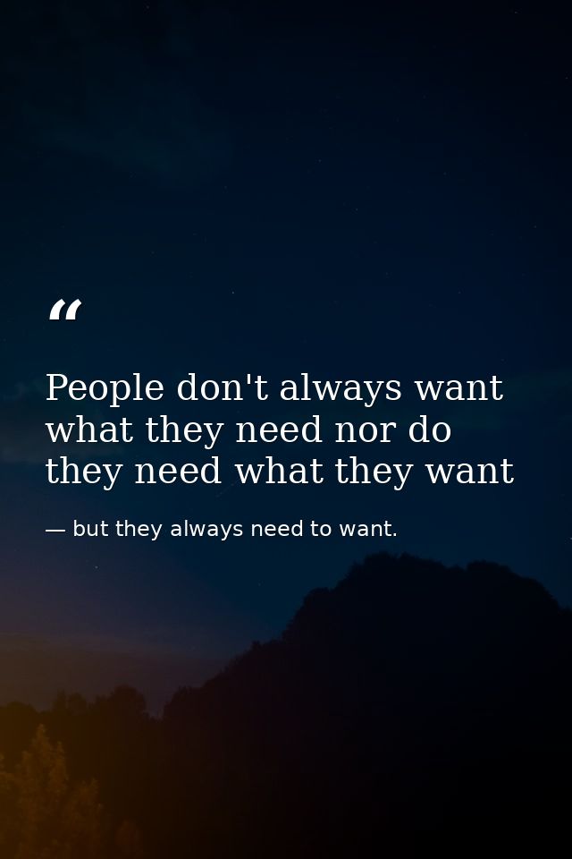 People don't always want what they need nor do they need what they want — but they always need to want.