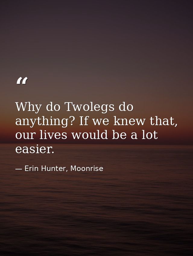 Why do Twolegs do anything? If we knew that, our lives would be a lot easier. — Erin Hunter, Moonrise