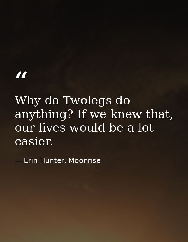 Why do Twolegs do anything? If we knew that, our lives would be a lot easier. — Erin Hunter, Moonrise