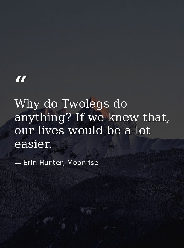 Why do Twolegs do anything? If we knew that, our lives would be a lot easier. — Erin Hunter, Moonrise