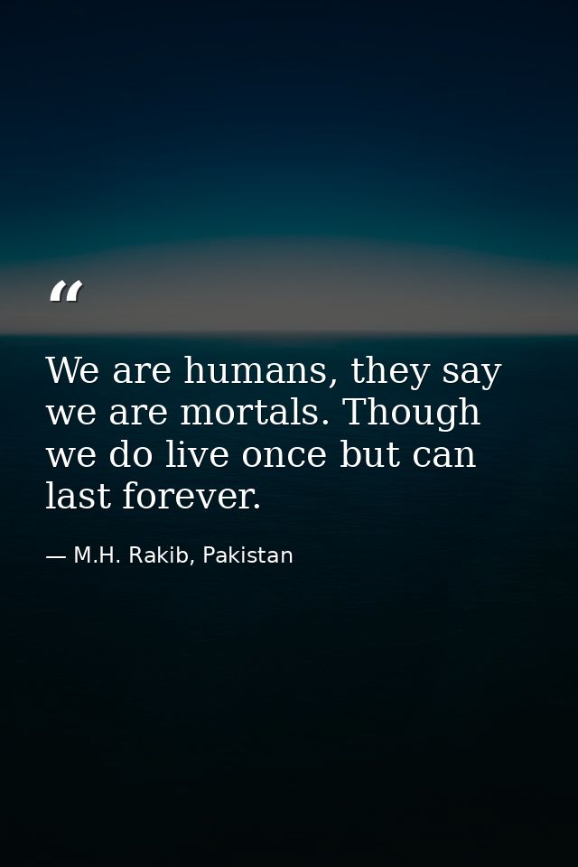 We are humans, they say we are mortals. Though we do live once but can last forever. — M.H. Rakib, Pakistan