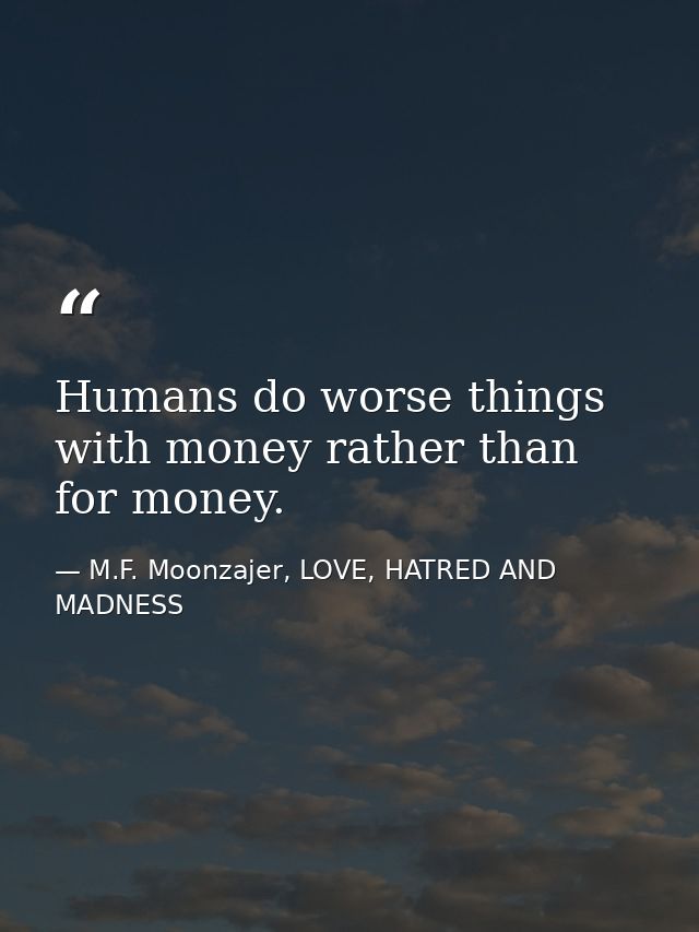 Humans do worse things with money rather than for money. — M.F. Moonzajer, LOVE, HATRED AND MADNESS