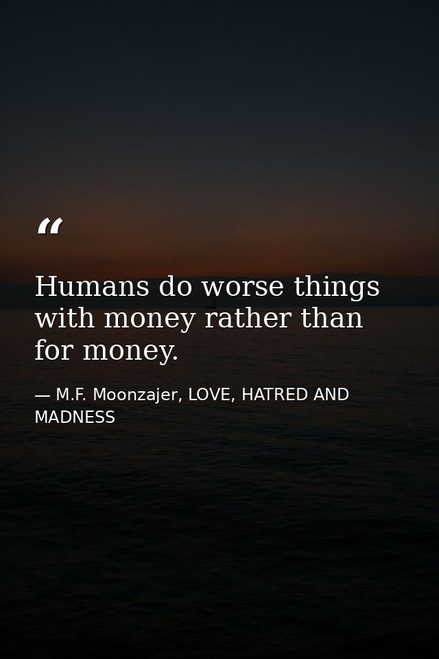 Humans do worse things with money rather than for money. — M.F. Moonzajer, LOVE, HATRED AND MADNESS