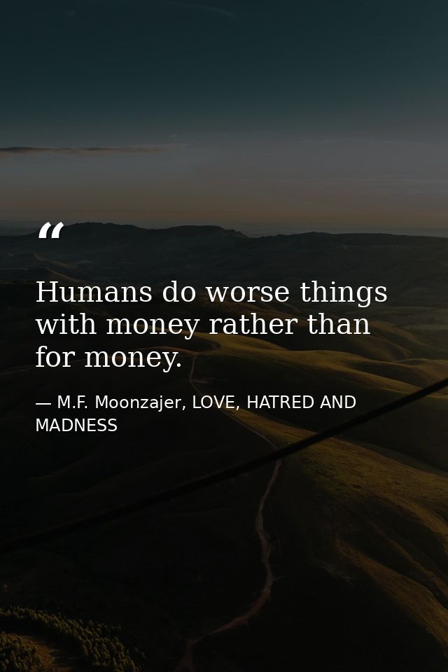 Humans do worse things with money rather than for money. — M.F. Moonzajer, LOVE, HATRED AND MADNESS