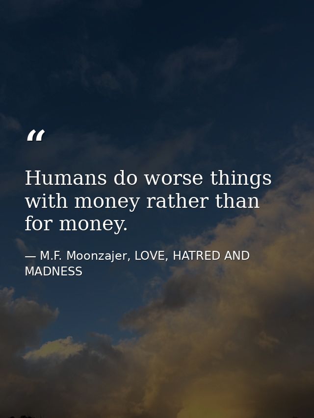 Humans do worse things with money rather than for money. — M.F. Moonzajer, LOVE, HATRED AND MADNESS