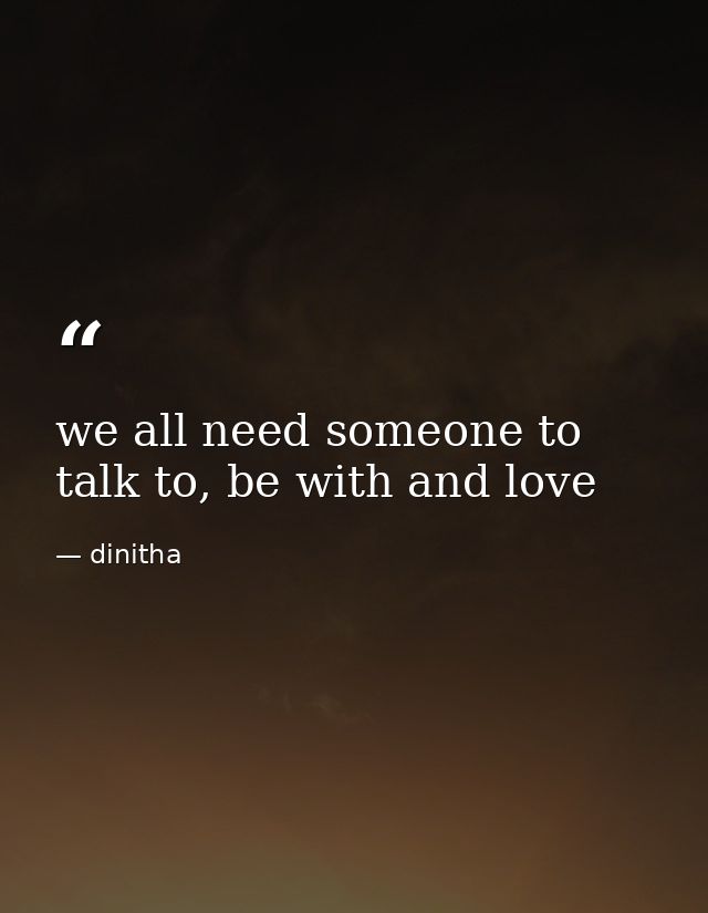 we all need someone to talk to, be with and love — dinitha