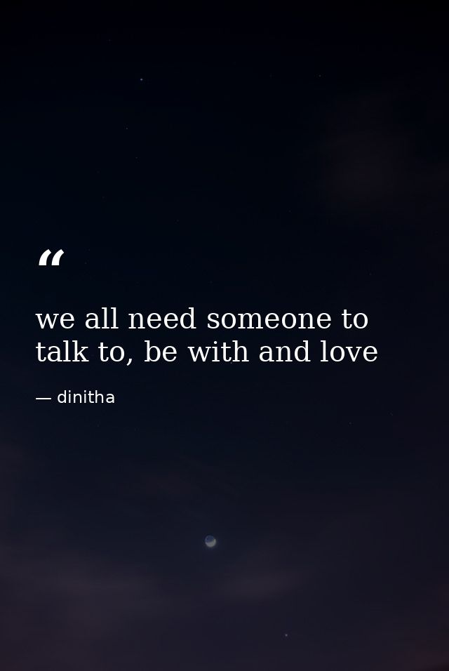we all need someone to talk to, be with and love — dinitha