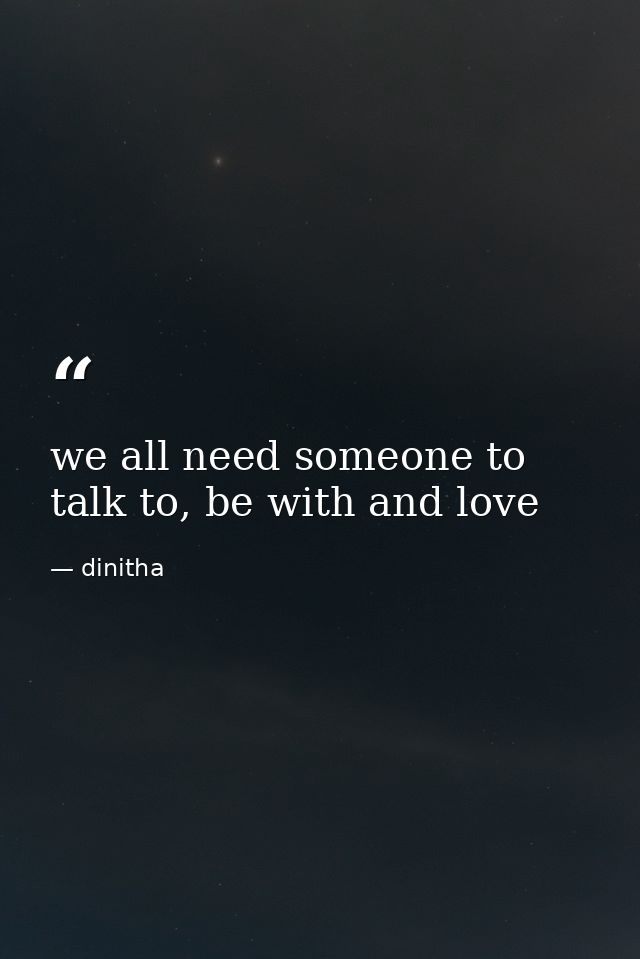we all need someone to talk to, be with and love — dinitha