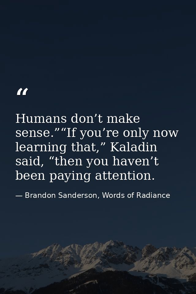 Humans don’t make sense.”“If you’re only now learning that,” Kaladin said, “then you haven’t been paying attention. — Brandon Sanderson, Words of Radiance