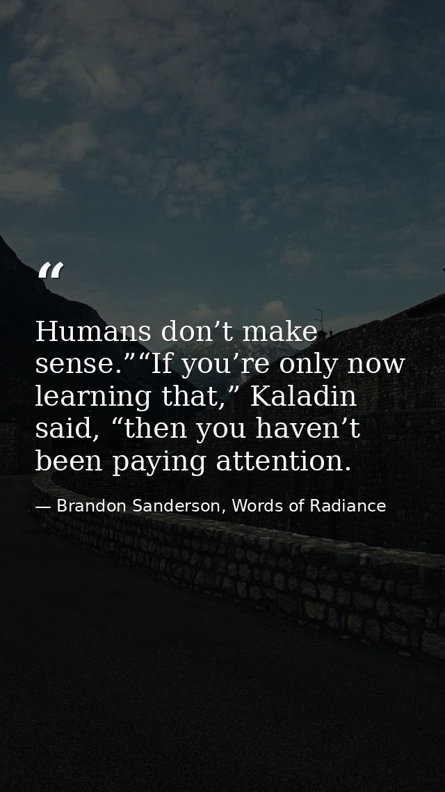 Humans don’t make sense.”“If you’re only now learning that,” Kaladin said, “then you haven’t been paying attention. — Brandon Sanderson, Words of Radiance