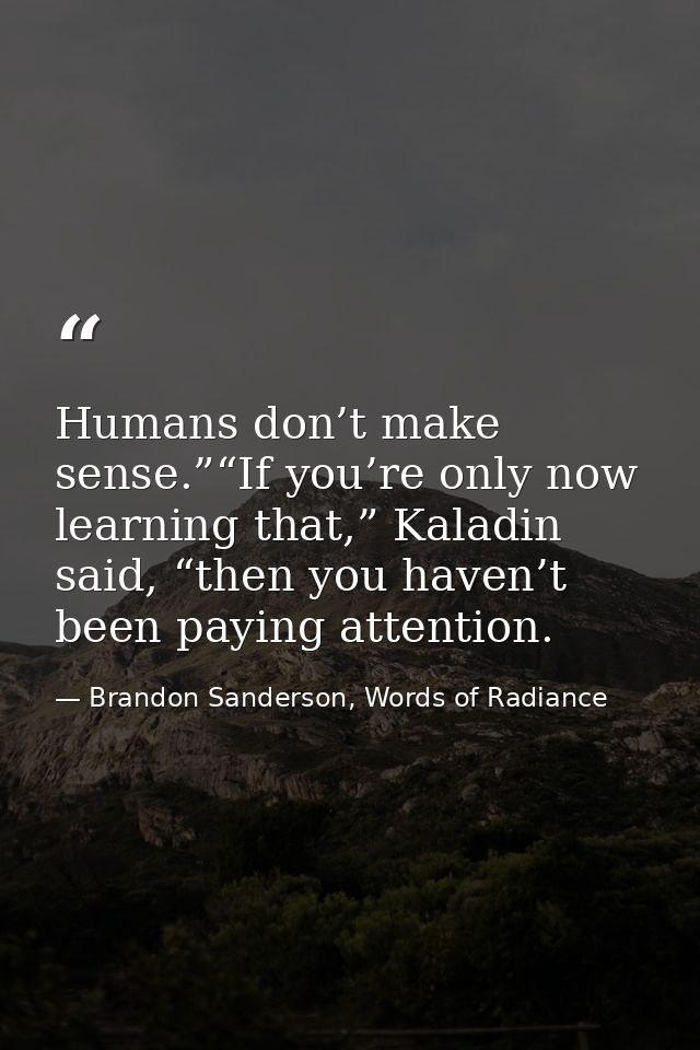 Humans don’t make sense.”“If you’re only now learning that,” Kaladin said, “then you haven’t been paying attention. — Brandon Sanderson, Words of Radiance