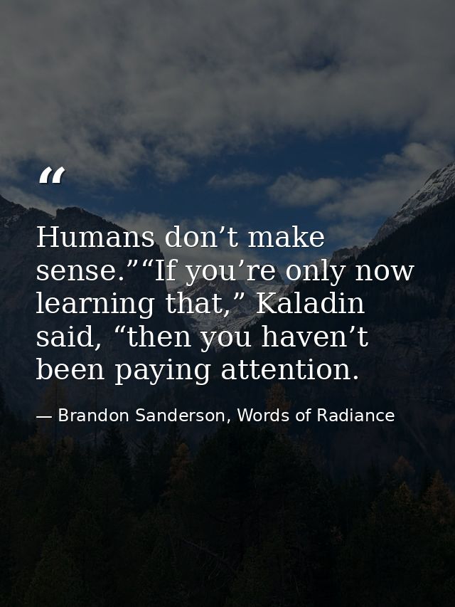 Humans don’t make sense.”“If you’re only now learning that,” Kaladin said, “then you haven’t been paying attention. — Brandon Sanderson, Words of Radiance