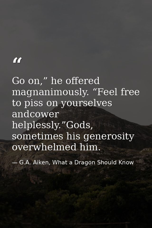 Go on,” he offered magnanimously. “Feel free to piss on yourselves andcower helplessly.”Gods, sometimes his generosity o — G.A. Aiken, What a Dragon Should Know