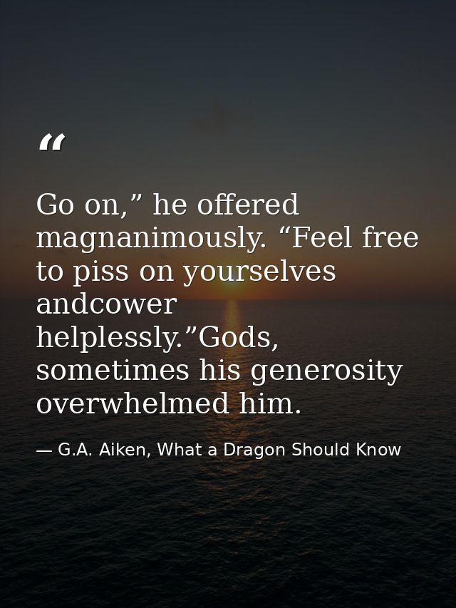 Go on,” he offered magnanimously. “Feel free to piss on yourselves andcower helplessly.”Gods, sometimes his generosity o — G.A. Aiken, What a Dragon Should Know