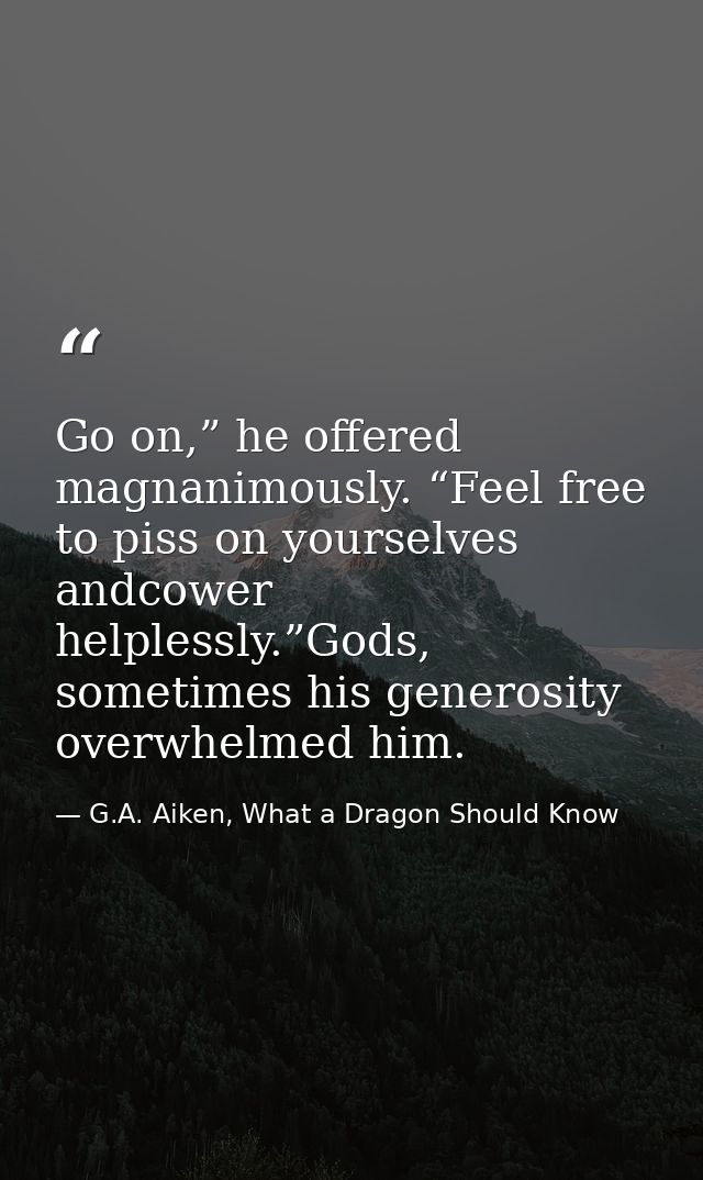 Go on,” he offered magnanimously. “Feel free to piss on yourselves andcower helplessly.”Gods, sometimes his generosity o — G.A. Aiken, What a Dragon Should Know