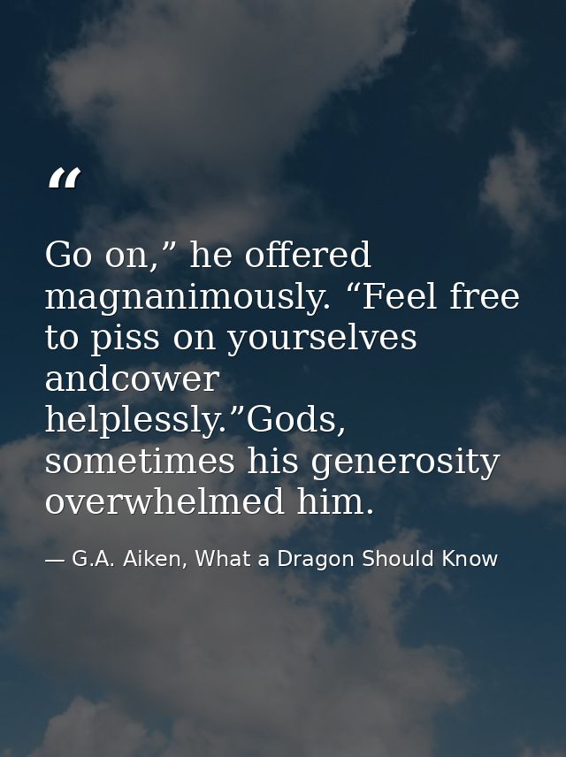 Go on,” he offered magnanimously. “Feel free to piss on yourselves andcower helplessly.”Gods, sometimes his generosity o — G.A. Aiken, What a Dragon Should Know