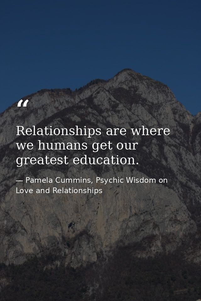 Relationships are where we humans get our greatest education. — Pamela Cummins, Psychic Wisdom on Love and Relationships