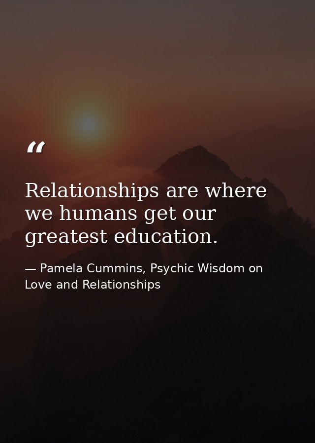 Relationships are where we humans get our greatest education. — Pamela Cummins, Psychic Wisdom on Love and Relationships