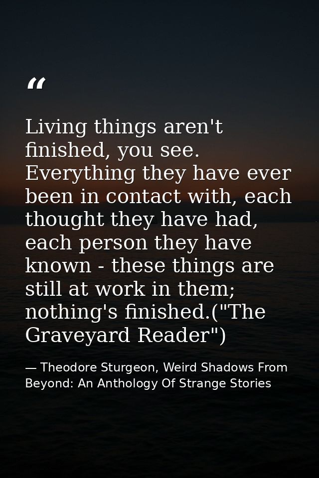 Living things aren't finished, you see. Everything they have ever been in contact with, each thought they have had, each — Theodore Sturgeon, Weird Shadows From Beyond: An Anthology Of Strange Stories