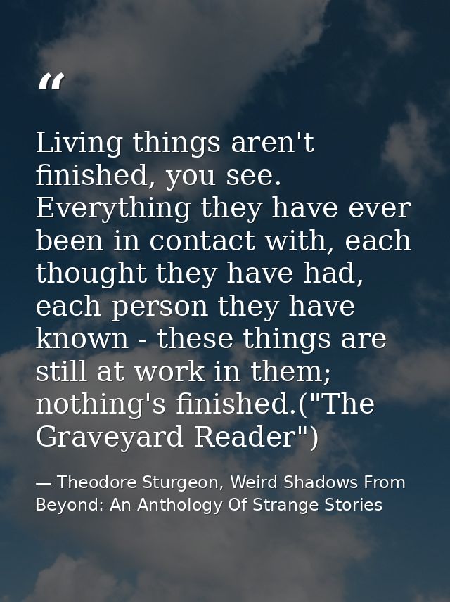 Living things aren't finished, you see. Everything they have ever been in contact with, each thought they have had, each — Theodore Sturgeon, Weird Shadows From Beyond: An Anthology Of Strange Stories
