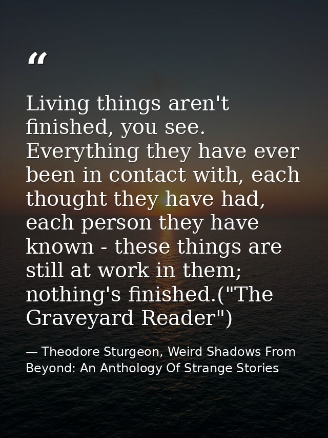 Living things aren't finished, you see. Everything they have ever been in contact with, each thought they have had, each — Theodore Sturgeon, Weird Shadows From Beyond: An Anthology Of Strange Stories