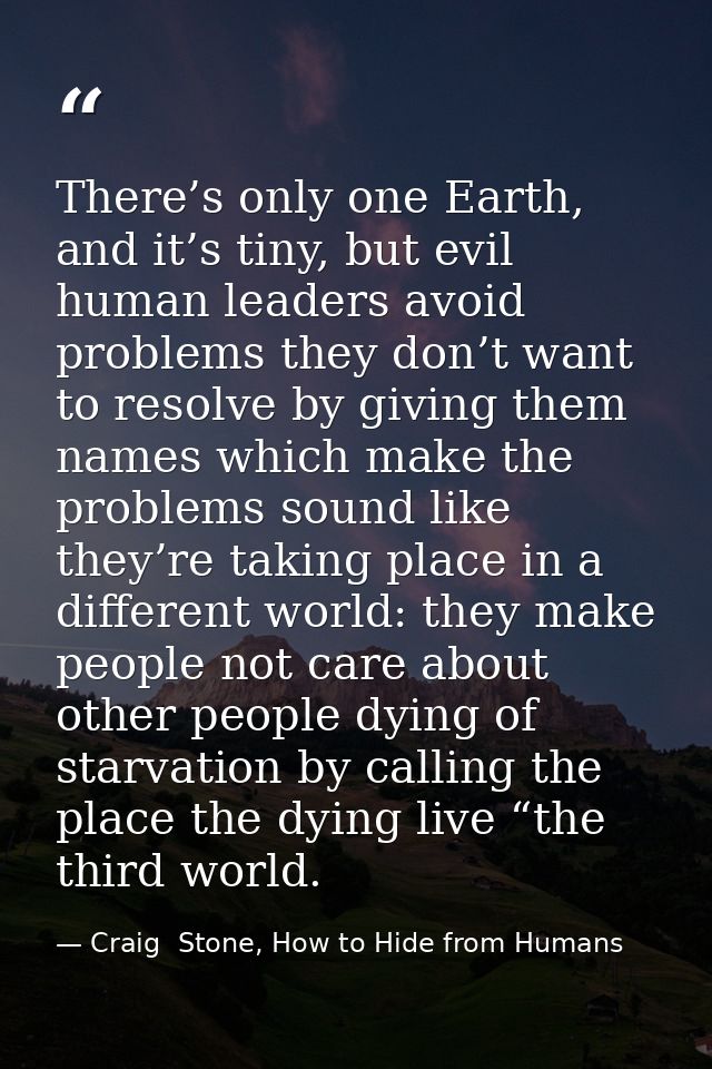 There’s only one Earth, and it’s tiny, but evil human leaders avoid problems they don’t want to resolve by giving them n — Craig  Stone, How to Hide from Humans