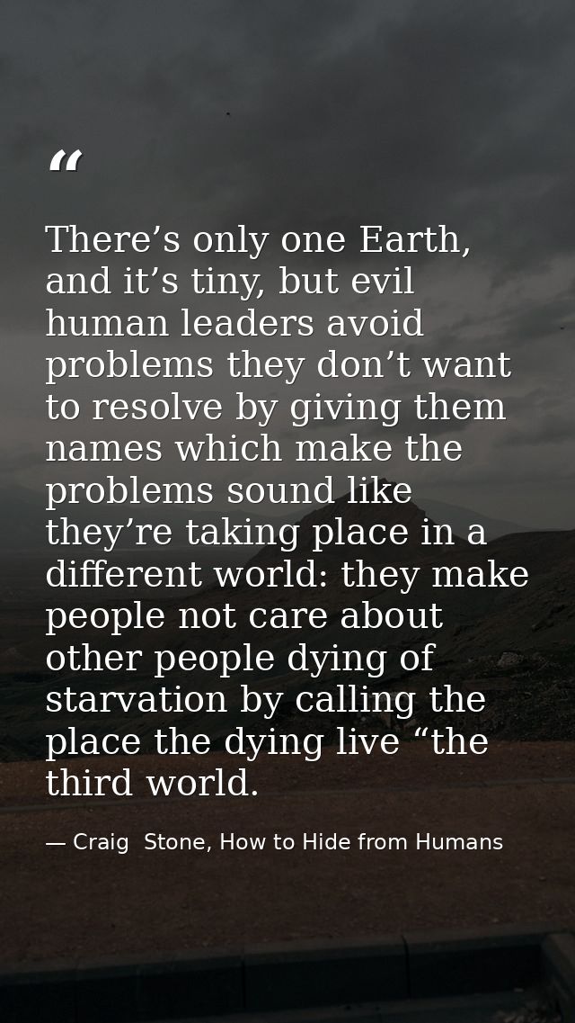 There’s only one Earth, and it’s tiny, but evil human leaders avoid problems they don’t want to resolve by giving them n — Craig  Stone, How to Hide from Humans