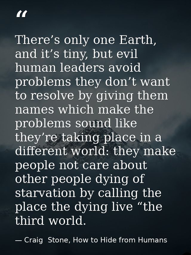 There’s only one Earth, and it’s tiny, but evil human leaders avoid problems they don’t want to resolve by giving them n — Craig  Stone, How to Hide from Humans