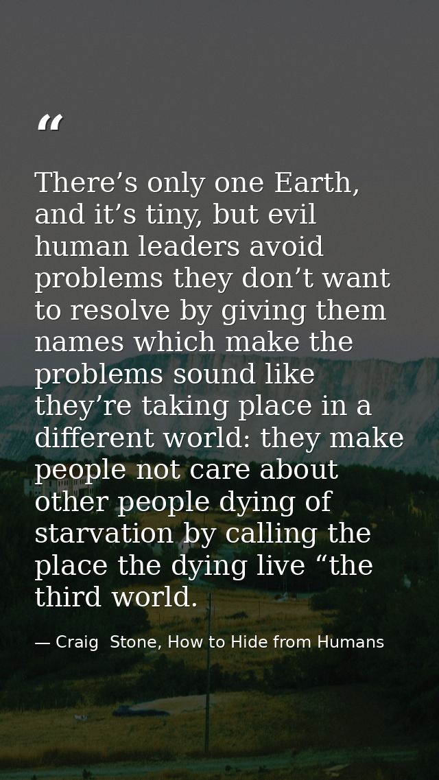 There’s only one Earth, and it’s tiny, but evil human leaders avoid problems they don’t want to resolve by giving them n — Craig  Stone, How to Hide from Humans