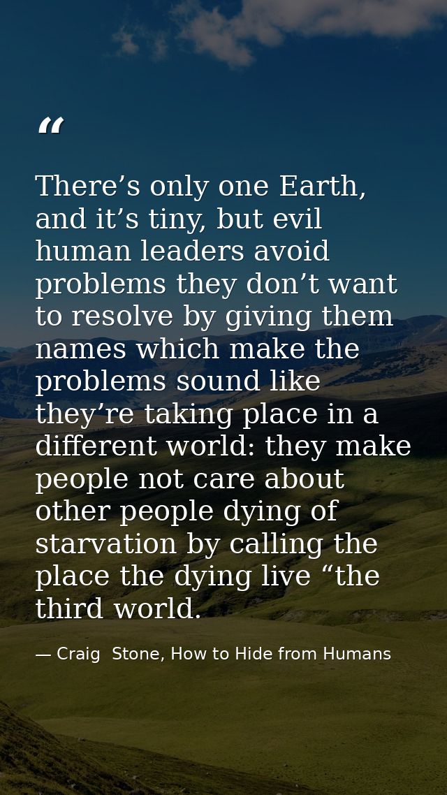 There’s only one Earth, and it’s tiny, but evil human leaders avoid problems they don’t want to resolve by giving them n — Craig  Stone, How to Hide from Humans