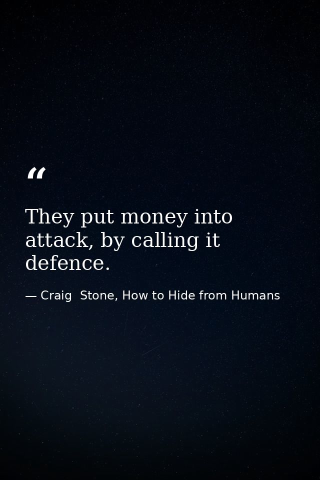 They put money into attack, by calling it defence. — Craig  Stone, How to Hide from Humans