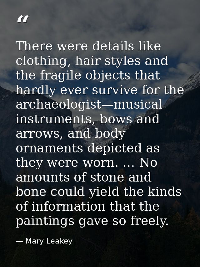 There were details like clothing, hair styles and the fragile objects that hardly ever survive for the archaeologist—mus — Mary Leakey