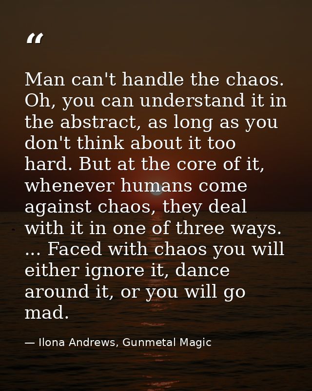 Man can't handle the chaos. Oh, you can understand it in the abstract, as long as you don't think about it too hard. But — Ilona Andrews, Gunmetal Magic