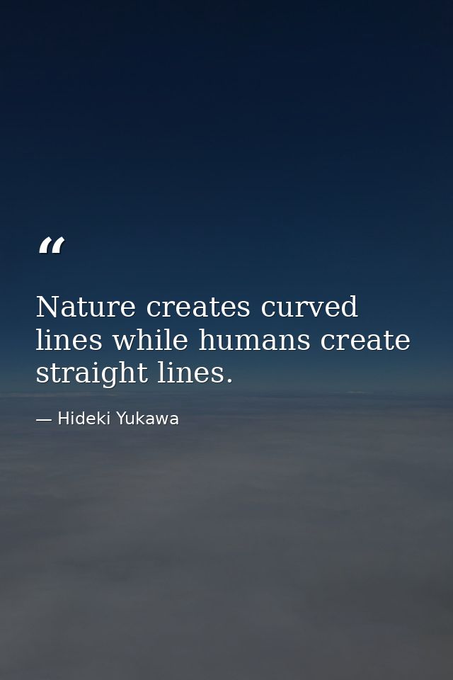 Nature creates curved lines while humans create straight lines. — Hideki Yukawa