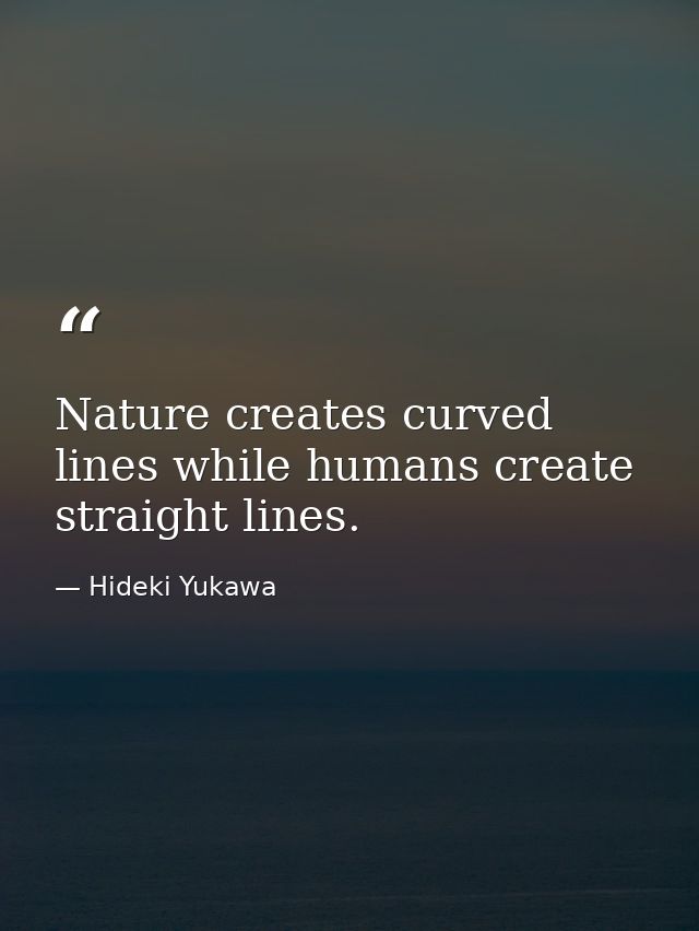 Nature creates curved lines while humans create straight lines. — Hideki Yukawa