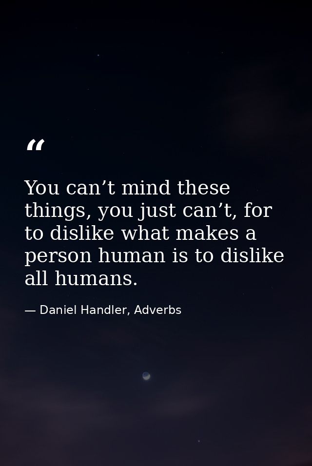 You can’t mind these things, you just can’t, for to dislike what makes a person human is to dislike all humans. — Daniel Handler, Adverbs
