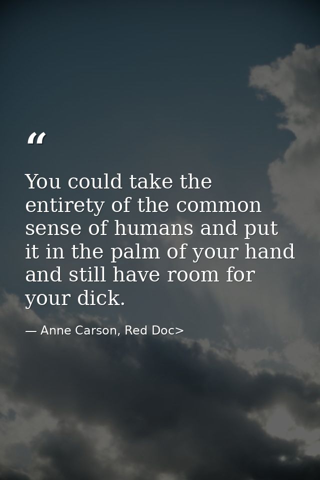 You could take the entirety of the common sense of humans and put it in the palm of your hand and still have room for yo — Anne Carson, Red Doc>