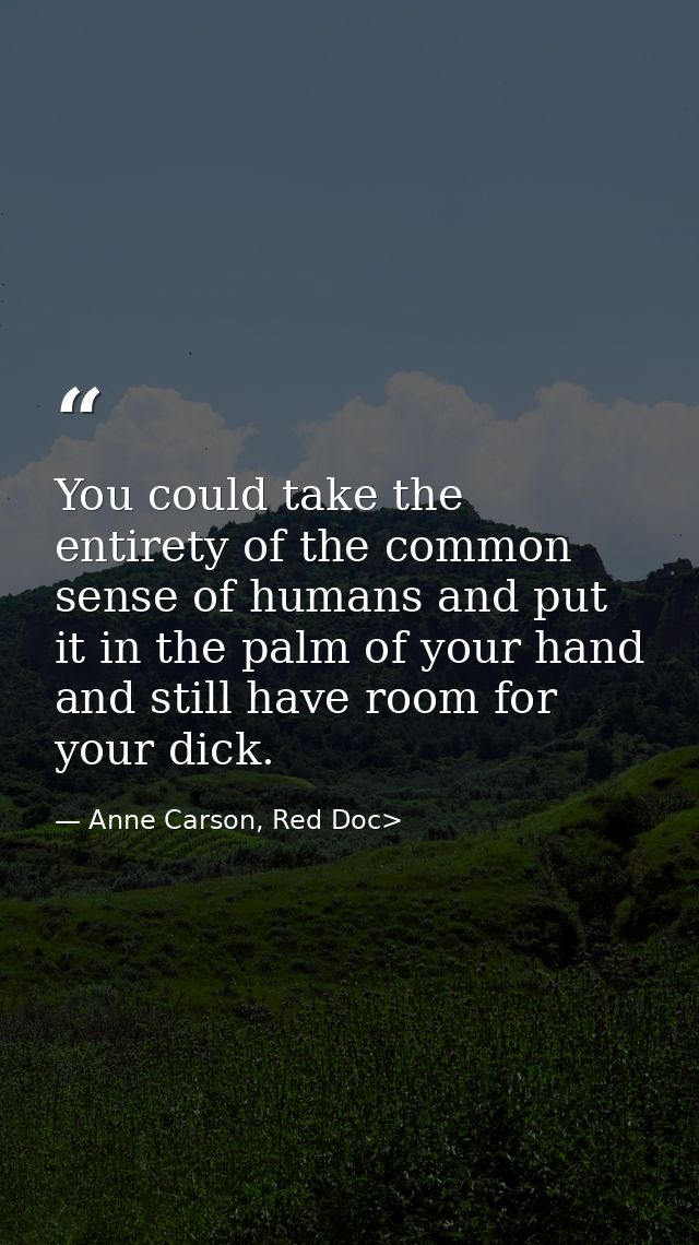You could take the entirety of the common sense of humans and put it in the palm of your hand and still have room for yo — Anne Carson, Red Doc>
