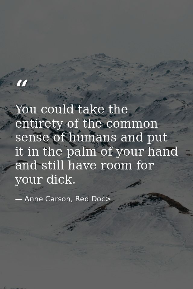 You could take the entirety of the common sense of humans and put it in the palm of your hand and still have room for yo — Anne Carson, Red Doc>