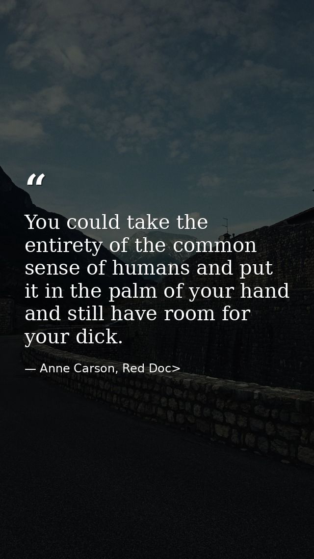You could take the entirety of the common sense of humans and put it in the palm of your hand and still have room for yo — Anne Carson, Red Doc>
