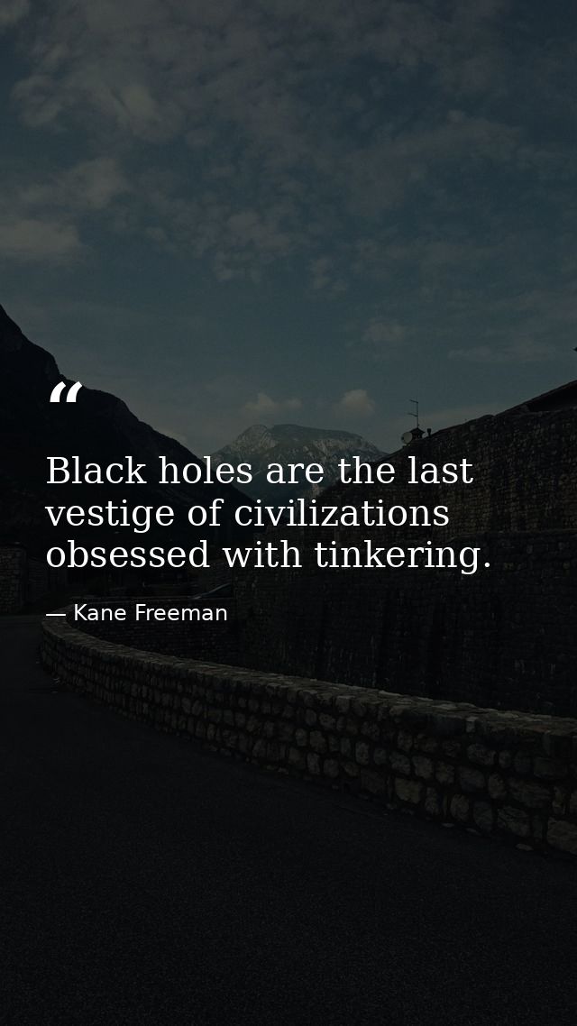 Black holes are the last vestige of civilizations obsessed with tinkering. — Kane Freeman