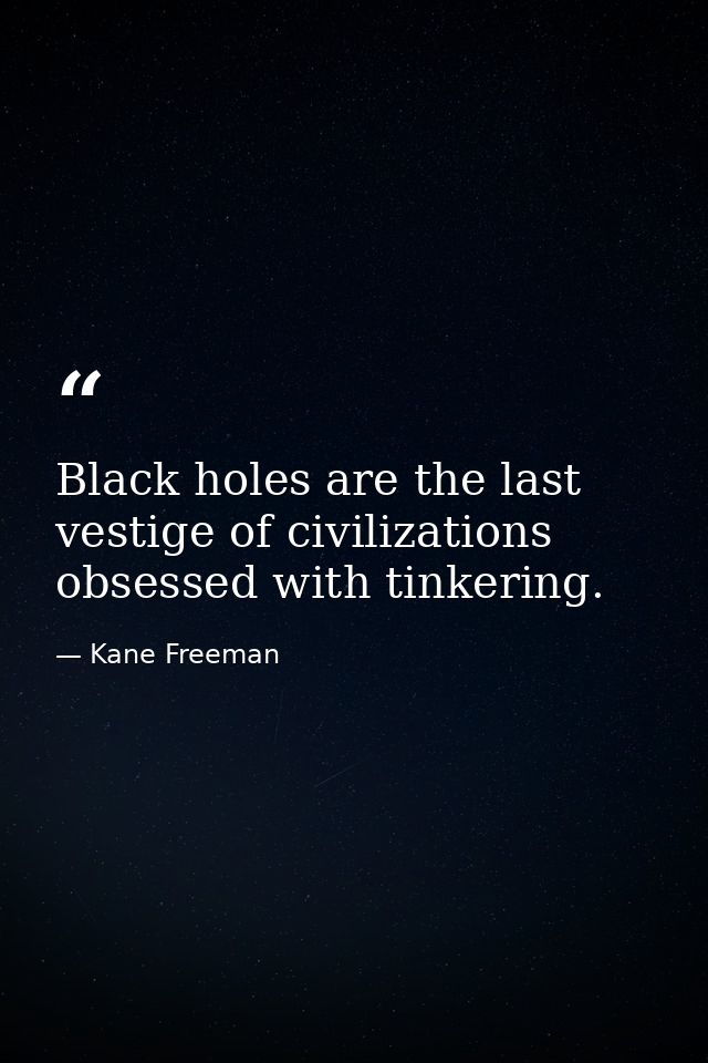 Black holes are the last vestige of civilizations obsessed with tinkering. — Kane Freeman