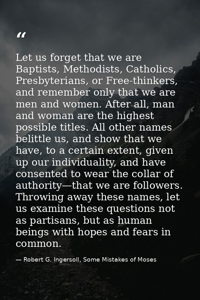 Let us forget that we are Baptists, Methodists, Catholics, Presbyterians, or Free-thinkers, and remember only that we ar — Robert G. Ingersoll, Some Mistakes of Moses