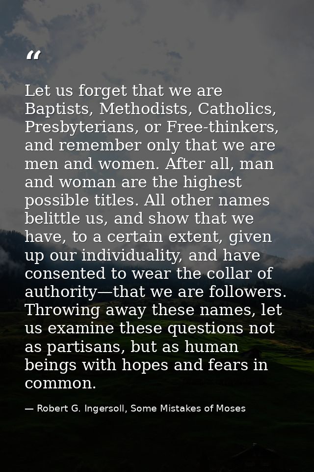 Let us forget that we are Baptists, Methodists, Catholics, Presbyterians, or Free-thinkers, and remember only that we ar — Robert G. Ingersoll, Some Mistakes of Moses