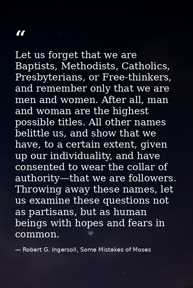 Let us forget that we are Baptists, Methodists, Catholics, Presbyterians, or Free-thinkers, and remember only that we ar — Robert G. Ingersoll, Some Mistakes of Moses
